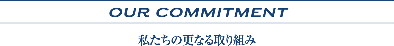 OUR COMMITMENT | 私たちの更なる取り組み